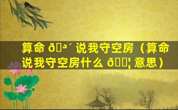 算命 🪴 说我守空房（算命说我守空房什么 🐦 意思）